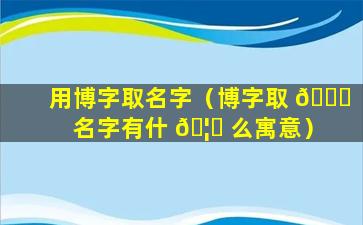 用博字取名字（博字取 🐛 名字有什 🦟 么寓意）